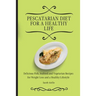 Pescatarian Diet for a Healthy Life: Delicious Fish, Seafood and Vegetarian Recipes for Weight Loss and a Healthy Lifestyle