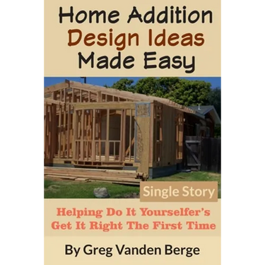 Home Addition Design Ideas Made Easy: Helping Do It Yourselfer's Get It Right The First Time