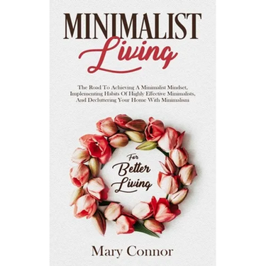 Minimalist Living: The Road To Achieving A Minimalist Mindset, Implementing Habits Of Highly Effective Minimalists, And Decluttering Your