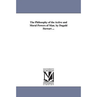 The Philosophy of the Active and Moral Powers of Man. by Dugald Stewart ...