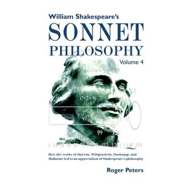 William Shakespeare's Sonnet Philosophy, Volume 4: How the works of Darwin, Wittgenstein, Duchamp, and Mallarme led to an appreciation of Shakespeare'