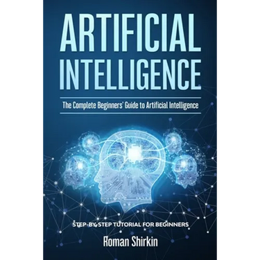 Artificial Intelligence: The Complete Beginners' Guide to Artificial Intelligence