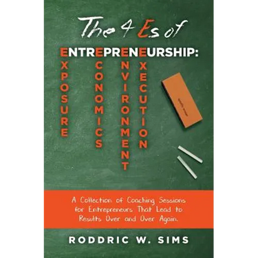 The 4 Es of Entrepreneurship: Exposure, Economics, Environment, and Execution: A Collection of Coaching Sessions for Entrepreneurs That Lead to Resu