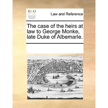 The Case of the Heirs at Law to George Monke, Late Duke of Albemarle.