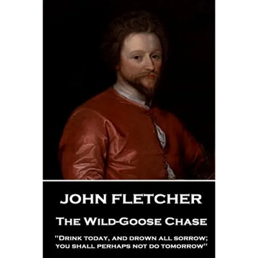 John Fletcher - The Wild-Goose Chase: "Drink today, and drown all sorrow; you shall perhaps not do tomorrow"