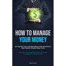 How To Manage Your Money: How To Make Money, As Well As Your Current Financial Situation: How To Successfully Regulate And Manage Your Current Financi