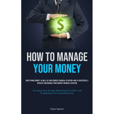 How To Manage Your Money: How To Make Money, As Well As Your Current Financial Situation: How To Successfully Regulate And Manage Your Current Financi