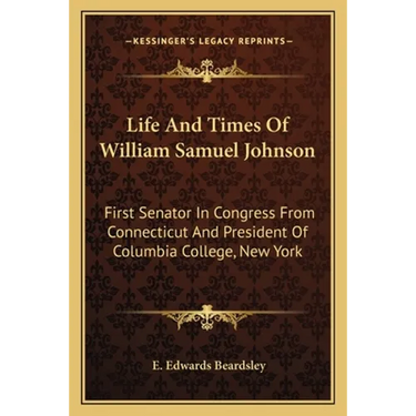 Life And Times Of William Samuel Johnson: First Senator In Congress From Connecticut And President Of Columbia College, New York
