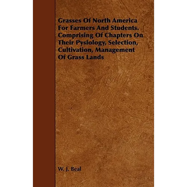 Grasses of North America for Farmers and Students. Comprising of Chapters on Their Pysiology, Selection, Cultivation, Management of Grass Lands