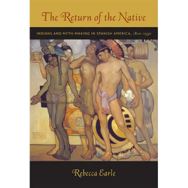 The Return of the Native: Indians and Myth-Making in Spanish America, 1810-1930