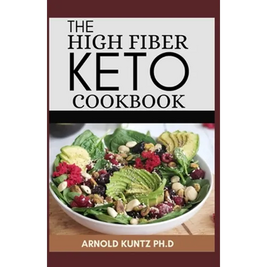The High Fiber Keto Cookbook: The Complete Guide to Transforming Your Life and Health