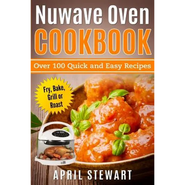 Nuwave Oven Cookbook: Over 100 Quick and Easy Recipes: Fry, Bake, Grill or Roast