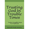 Trusting God In Trouble Times: Twelve Tangible Ways To Trust God