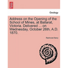 Address on the Opening of the School of Mines, at Ballarat, Victoria. Delivered ... on Wednesday, October 26th, A.D. 1870.