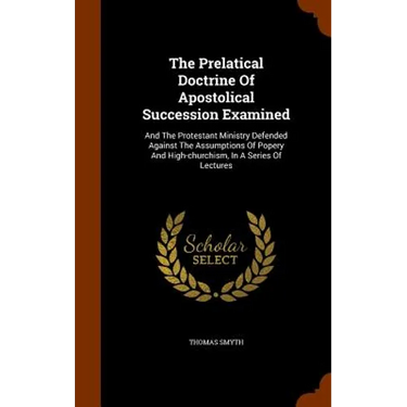 The Prelatical Doctrine Of Apostolical Succession Examined: And The Protestant Ministry Defended Against The Assumptions Of Popery And High-churchism,