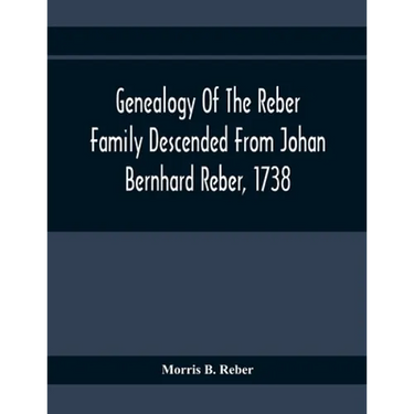 Genealogy Of The Reber Family Descended From Johan Bernhard Reber, 1738