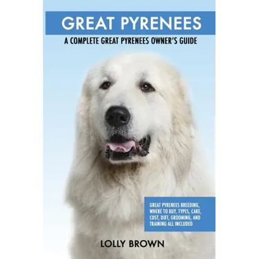 Great Pyrenees: Great Pyrenees Breeding, Where to Buy, Types, Care, Cost, Diet, Grooming, and Training all Included. A Complete Great