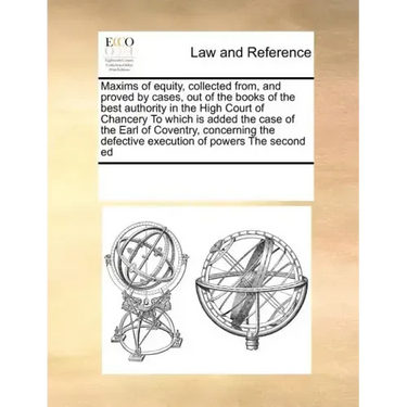 Maxims of Equity, Collected From, and Proved by Cases, Out of the Books of the Best Authority in the High Court of Chancery to Which Is Added the Case