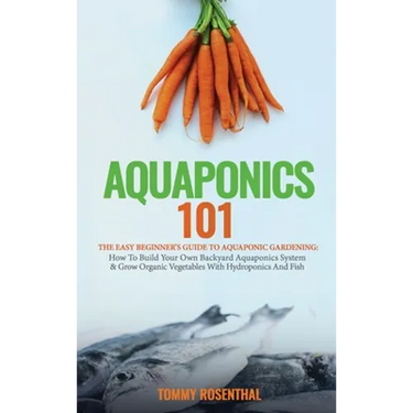 Aquaponics 101: The Easy Beginner's Guide to Aquaponic Gardening: How To Build Your Own Backyard Aquaponics System and Grow Organic Vegetables With Hy