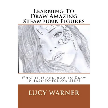 Learning To Draw Amazing Steampunk Figures: What it is and how to draw it in easy-to-follow steps