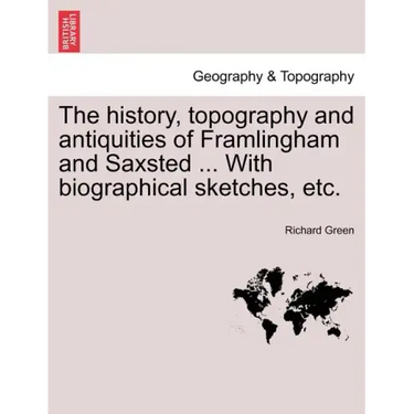 The History, Topography and Antiquities of Framlingham and Saxsted ... with Biographical Sketches, Etc.Vol.I
