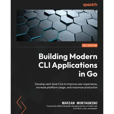 Building Modern CLI Applications in Go: Develop next-level CLIs to improve user experience, increase platform usage, and maximize production