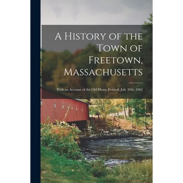 A History of the Town of Freetown, Massachusetts: With an Account of the Old Home Festival, July 30th, 1902