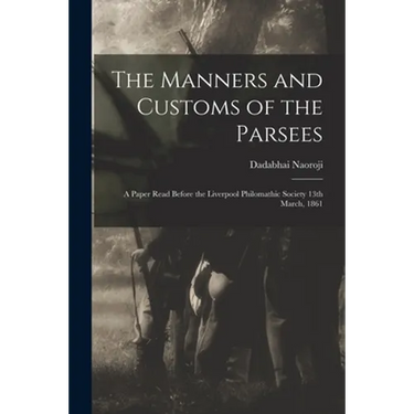 The Manners and Customs of the Parsees: a Paper Read Before the Liverpool Philomathic Society 13th March, 1861
