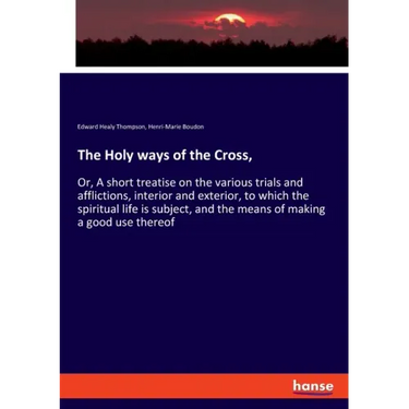 The Holy ways of the Cross,: Or, A short treatise on the various trials and afflictions, interior and exterior, to which the spiritual life is subject