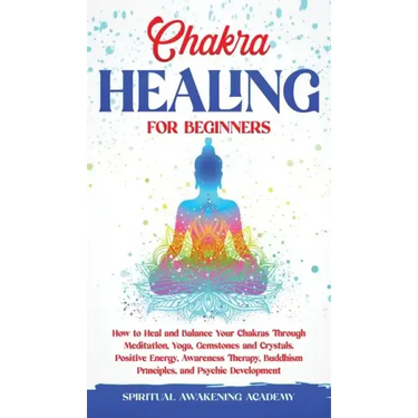 Chakra Healing for Beginners: How to Heal and Balance Your Chakras Through Meditation Yoga, Gemstones and Crystals. Positive Energy, Awareness thera
