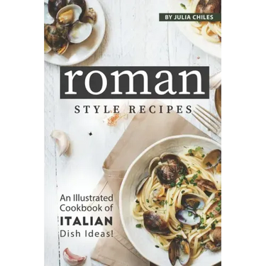 Roman Style Recipes: An Illustrated Cookbook of Italian Dish Ideas!
