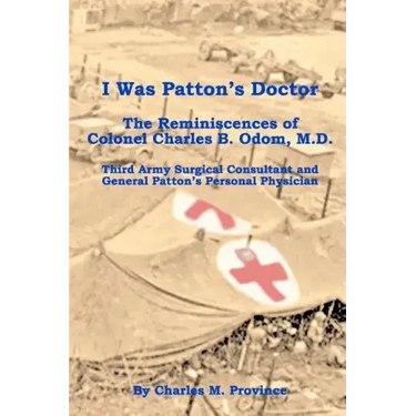 I Was Patton's Doctor: Reminiscences of Charles B. Odom, M.D.; General Patton's Personal Physician & Surgical Consultant to Third Army