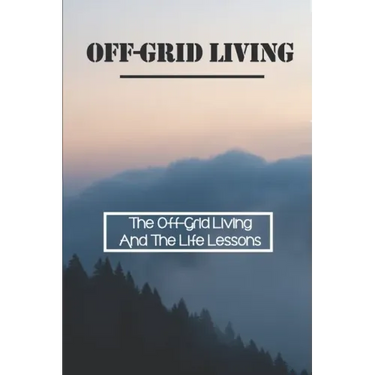 Off-Grid Living: The Off-Grid Living And The Life Lessons: Enjoy Off-Grid Living