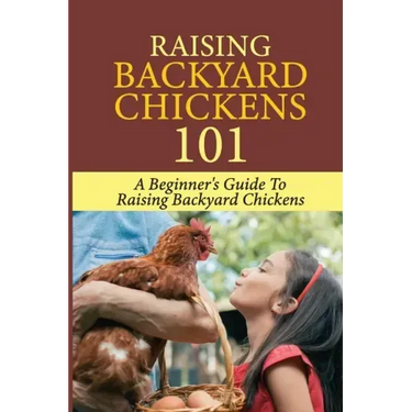 Raising Backyard Chickens 101: A Beginner's Guide To Raising Backyard Chickens: Everything You Need To Know To Care For Your Chickens