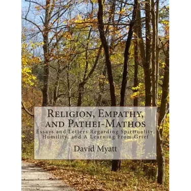 Religion, Empathy, and Pathei-Mathos: Essays and Letters Regarding Spirituality, Humility, and A Learning From Grief