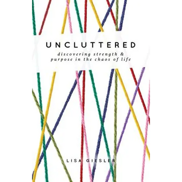 Uncluttered: Discovering Strength and Purpose in the Chaos of Life