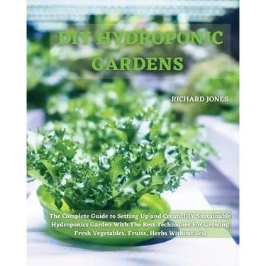 DIY Hydroponic Gardens: The Complete Guide to Setting Up and Create DIY Sustainable Hydroponics Garden With The Best Techniques For Growing Fr