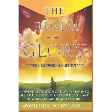 The Realm Of Glory: A Divine Revelation Of How To Tap Into Higher Realms, Greater Depths And Deeper Territories Of The Glory Realm