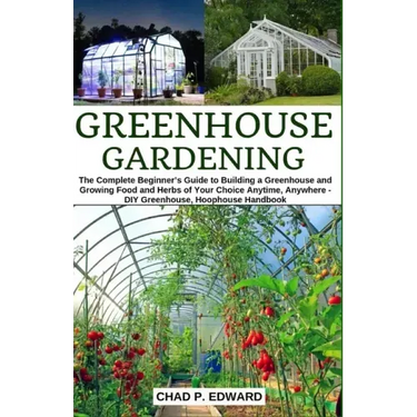 Greenhouse Gardening: The Complete Beginner's Guide to Building a Greenhouse and Growing Food and Herbs of Your Choice Anytime, Anywhere - D