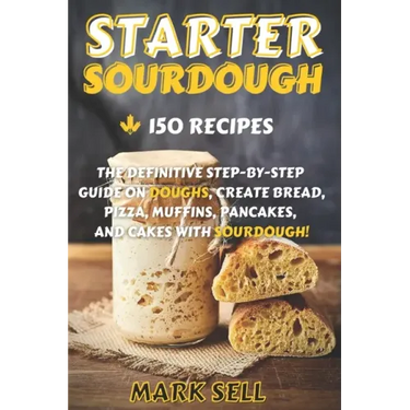 Starter Sourdough: The Definitive Step-By-Step Guide with 150 Easy And Tasty Recipes on Bread, Pizza, Muffins, Pancakes, And More!