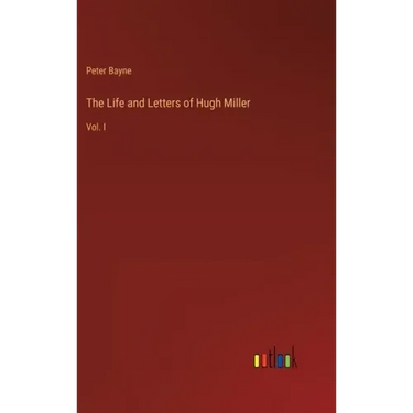 The Life and Letters of Hugh Miller: Vol. I