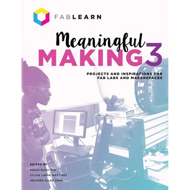 Meaningful Making 3: Projects and Inspirations for Fab Labs and Makerspaces