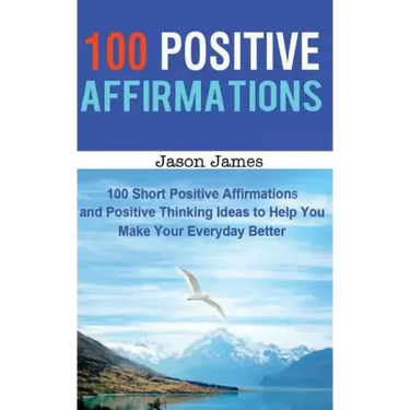 100 Positive Affirmations: 100 Short Positive Affirmations and Positive Thinking Ideas to Help You Make Your Everyday Better
