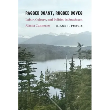 Ragged Coast, Rugged Coves: Labor, Culture, and Politics in Southeast Alaska Canneries