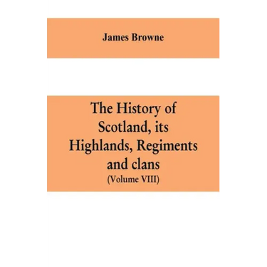 The history of Scotland, its Highlands, regiments and clans (Volume VIII)