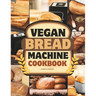 Vegan Bread Machine Cookbook: Discover 100 Delicious Plant-Based Breads Baked to Perfection in Your Bread Maker