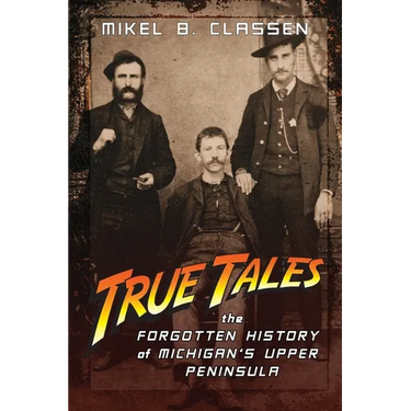 True Tales: The Forgotten History of Michigan's Upper Peninsula