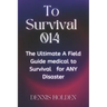 To Survival 014: The Ultimate A Field Easy Guide medical to Survival for ANY Disaster