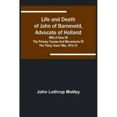 Life and Death of John of Barneveld, Advocate of Holland: with a view of the primary causes and movements of the Thirty Years' War, 1613-15