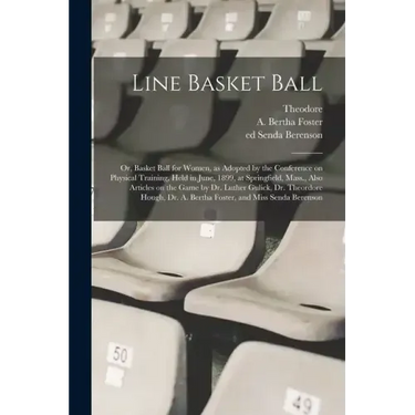 Line Basket Ball; or, Basket Ball for Women, as Adopted by the Conference on Physical Training, Held in June, 1899, at Springfield, Mass., Also Articl